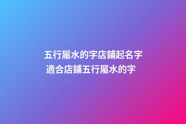 五行屬水的字店鋪起名字 適合店鋪五行屬水的字-第1張-店鋪起名-玄機(jī)派